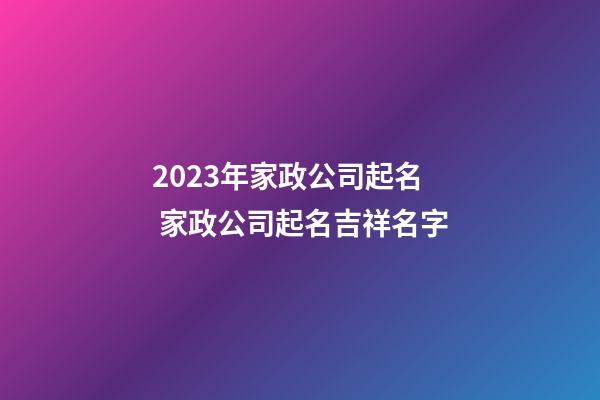 2023年家政公司起名 家政公司起名吉祥名字-第1張-公司起名-玄機派